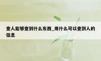 查人能够查到什么东西_用什么可以查到人的信息