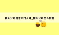 猎头公司是怎么找人才_猎头公司怎么招聘