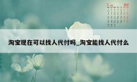 淘宝现在可以找人代付吗_淘宝能找人代付么