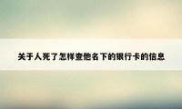 关于人死了怎样查他名下的银行卡的信息