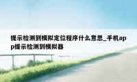 提示检测到模拟定位程序什么意思_手机app提示检测到模拟器