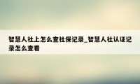 智慧人社上怎么查社保记录_智慧人社认证记录怎么查看