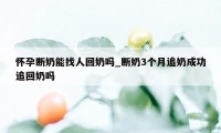 怀孕断奶能找人回奶吗_断奶3个月追奶成功追回奶吗