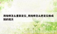 阴阳师怎么重新定位_阴阳师怎么把定位换成别的地方