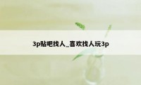 3p贴吧找人_喜欢找人玩3p