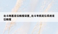 北斗地基定位精度设置_北斗导航定位系统定位精度