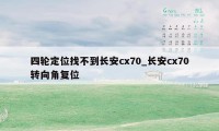 四轮定位找不到长安cx70_长安cx70转向角复位