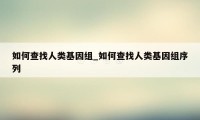 如何查找人类基因组_如何查找人类基因组序列