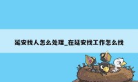 延安找人怎么处理_在延安找工作怎么找