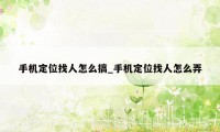 手机定位找人怎么搞_手机定位找人怎么弄