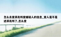 怎么去查派出所查嫌疑人的信息_查人是不是进派出所了,怎么查