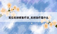 定位无创修复疗法_无创治疗是什么