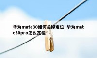 华为mate30如何关掉定位_华为mate30pro怎么定位