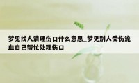 梦见找人清理伤口什么意思_梦见别人受伤流血自己帮忙处理伤口