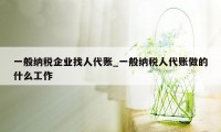 一般纳税企业找人代账_一般纳税人代账做的什么工作