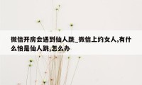 微信开房会遇到仙人跳_微信上约女人,有什么怕是仙人跳,怎么办