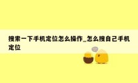 搜索一下手机定位怎么操作_怎么搜自己手机定位