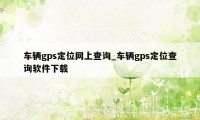 车辆gps定位网上查询_车辆gps定位查询软件下载