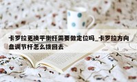 卡罗拉更换平衡杆需要做定位吗_卡罗拉方向盘调节杆怎么拨回去