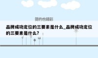 品牌成功定位的三要素是什么_品牌成功定位的三要素是什么?