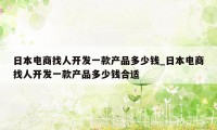 日本电商找人开发一款产品多少钱_日本电商找人开发一款产品多少钱合适