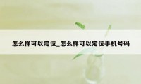 怎么样可以定位_怎么样可以定位手机号码