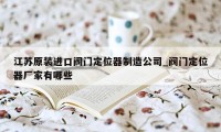 江苏原装进口阀门定位器制造公司_阀门定位器厂家有哪些