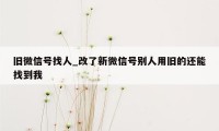 旧微信号找人_改了新微信号别人用旧的还能找到我