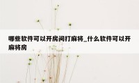 哪些软件可以开房间打麻将_什么软件可以开麻将房