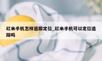 红米手机怎样追踪定位_红米手机可以定位追踪吗