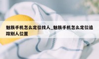 魅族手机怎么定位找人_魅族手机怎么定位追踪别人位置