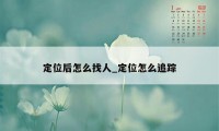 定位后怎么找人_定位怎么追踪