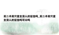 买二手房只查主贷人的征信吗_买二手房只查主贷人的征信吗可以吗