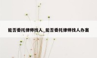 能否委托律师找人_能否委托律师找人办案