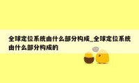 全球定位系统由什么部分构成_全球定位系统由什么部分构成的