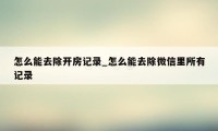 怎么能去除开房记录_怎么能去除微信里所有记录