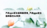 汽车gps定位追踪器使用_汽车gps定位追踪器怎么找到