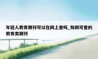 年轻人教育期刊可以在网上查吗_知网可查的教育类期刊