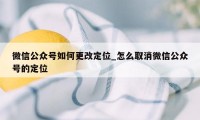 微信公众号如何更改定位_怎么取消微信公众号的定位