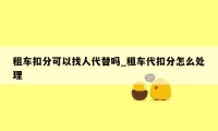 租车扣分可以找人代替吗_租车代扣分怎么处理