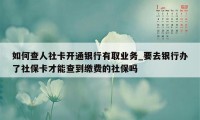 如何查人社卡开通银行有取业务_要去银行办了社保卡才能查到缴费的社保吗