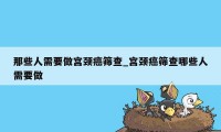 那些人需要做宫颈癌筛查_宫颈癌筛查哪些人需要做