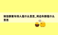 微信群里车找人是什么意思_周边车群是什么意思