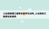 人社局助理工程师会查学位证吗_人社局的工程师证有用吗