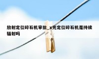 放射定位碎石机审批_x光定位碎石机是持续辐射吗