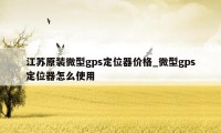 江苏原装微型gps定位器价格_微型gps定位器怎么使用