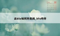 去ktv如何开房间_ktv咋开