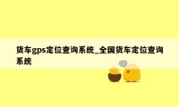 货车gps定位查询系统_全国货车定位查询系统