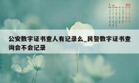 公安数字证书查人有记录么_民警数字证书查询会不会记录