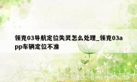 领克03导航定位失灵怎么处理_领克03app车辆定位不准